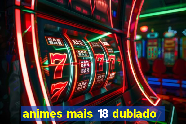 animes mais 18 dublado